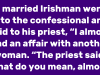 A married Irishman went into the confessional and said to his priest