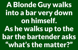 A Blonde Guy walks into a bar very down on himself.